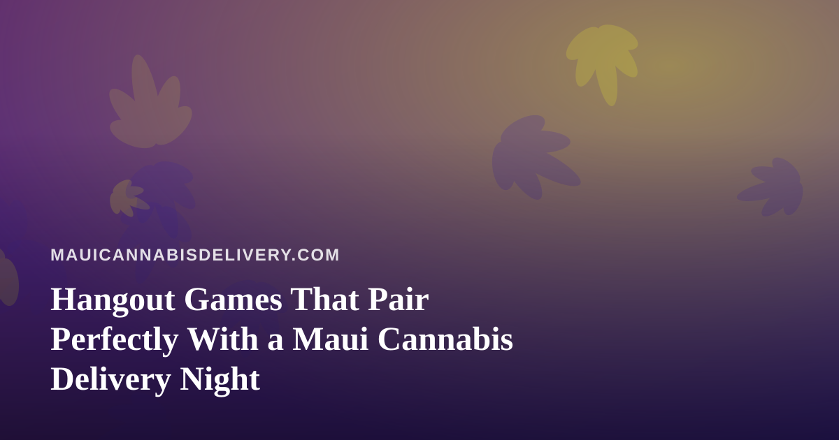 Hangout Games That Pair Perfectly With a Maui Cannabis Delivery Night