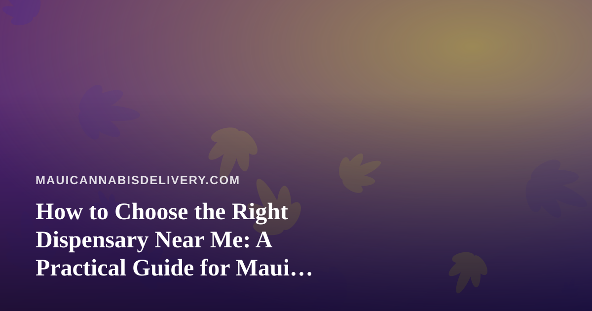 How to Choose the Right Dispensary Near Me: A Practical Guide for Maui Cannabis Shoppers