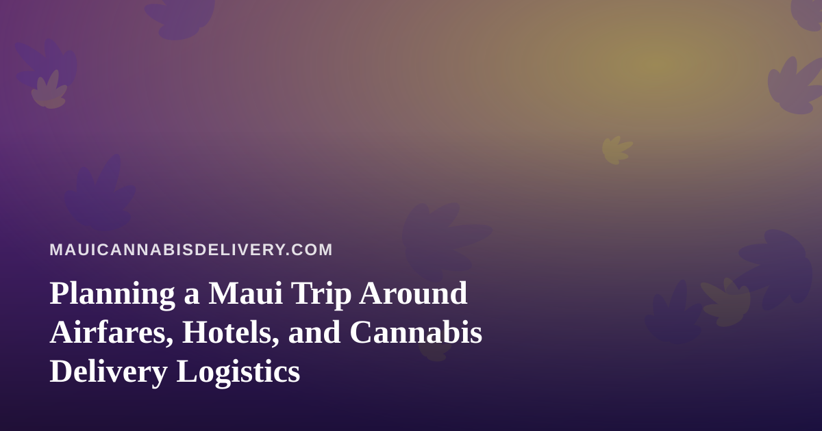 Planning a Maui Trip Around Airfares, Hotels, and Cannabis Delivery Logistics