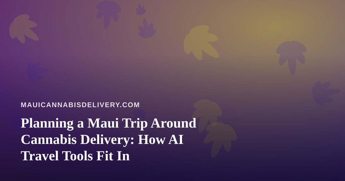 Planning a Maui Trip Around Cannabis Delivery: How AI Travel Tools Fit In