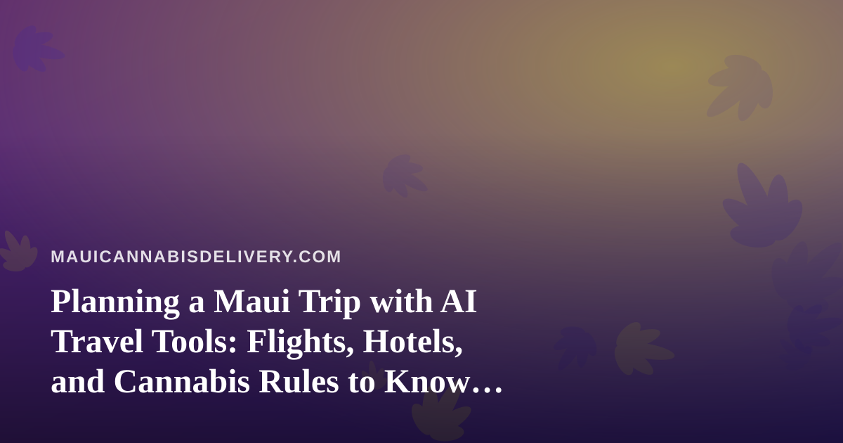 Planning a Maui Trip with AI Travel Tools: Flights, Hotels, and Cannabis Rules to Know First