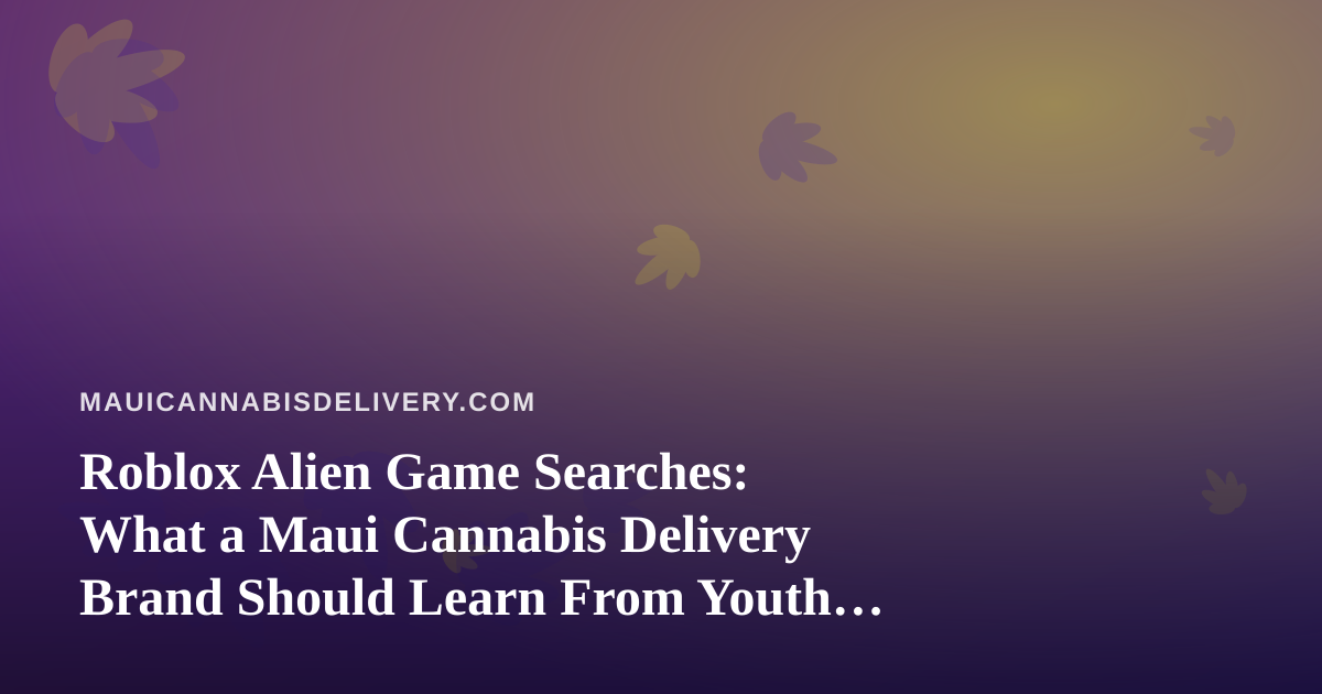 Roblox Alien Game Searches: What a Maui Cannabis Delivery Brand Should Learn From Youth Gaming Platforms
