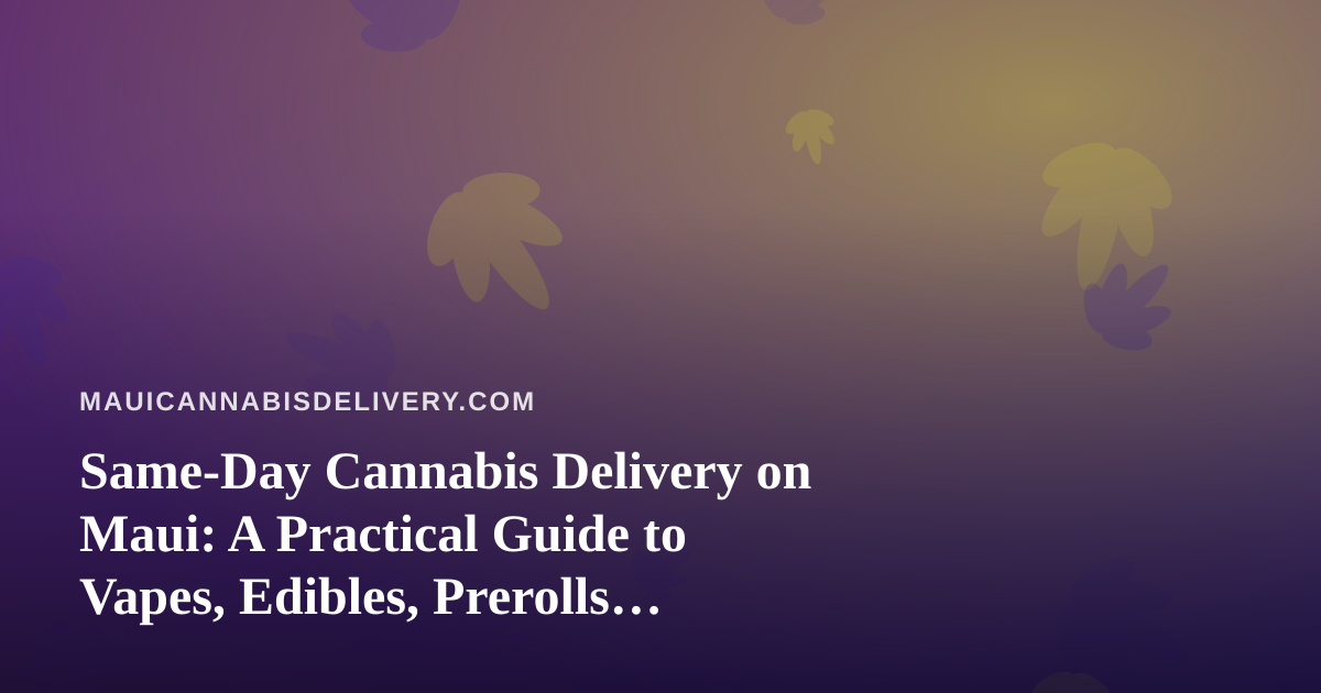 Same-Day Cannabis Delivery on Maui: A Practical Guide to Vapes, Edibles, Prerolls, Flower and Concentrates