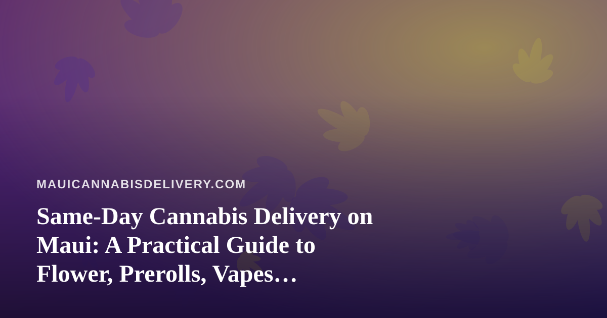 Same-Day Cannabis Delivery on Maui: A Practical Guide to Flower, Prerolls, Vapes, Edibles and Concentrates