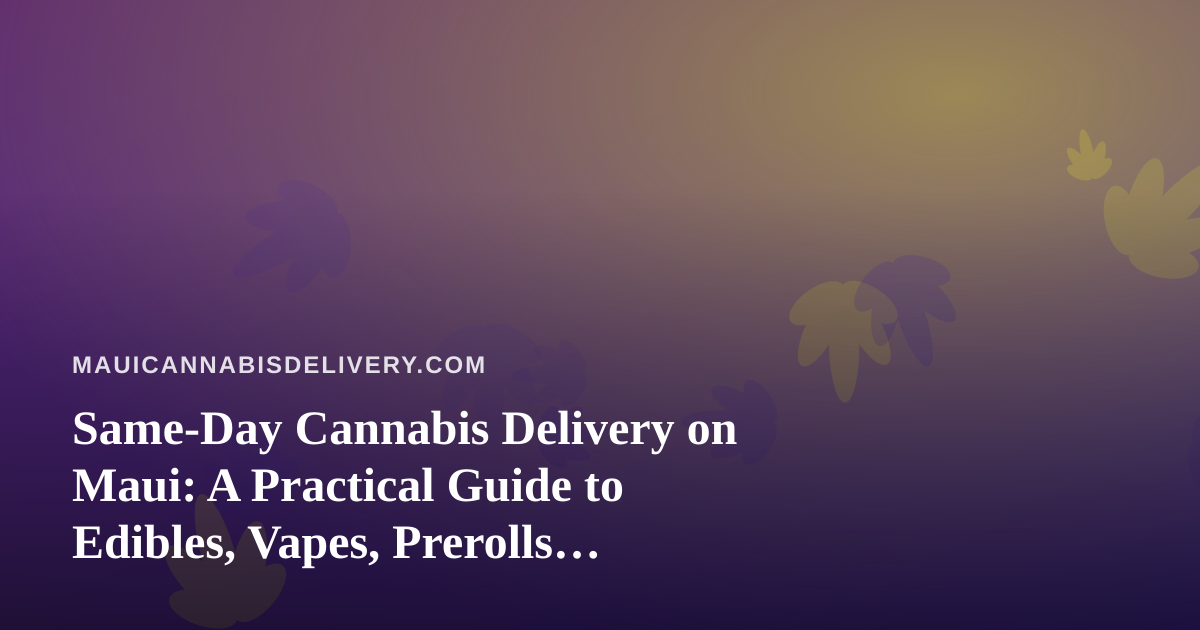Same-Day Cannabis Delivery on Maui: A Practical Guide to Edibles, Vapes, Prerolls, Flower and Concentrates