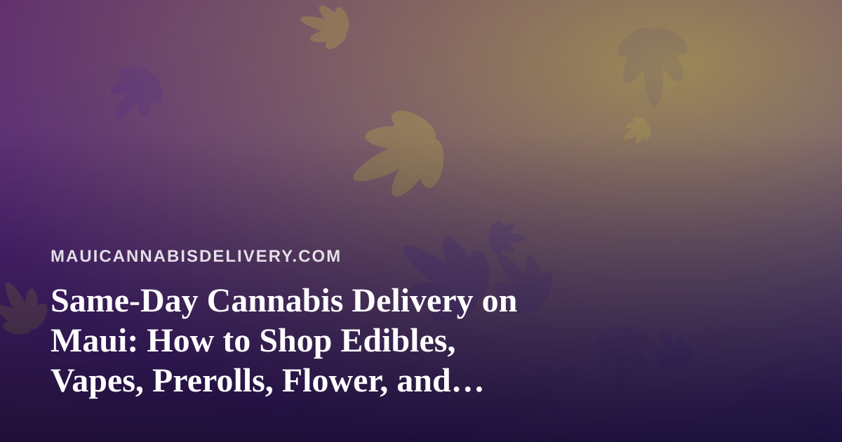 Same-Day Cannabis Delivery on Maui: How to Shop Edibles, Vapes, Prerolls, Flower, and Concentrates Safely