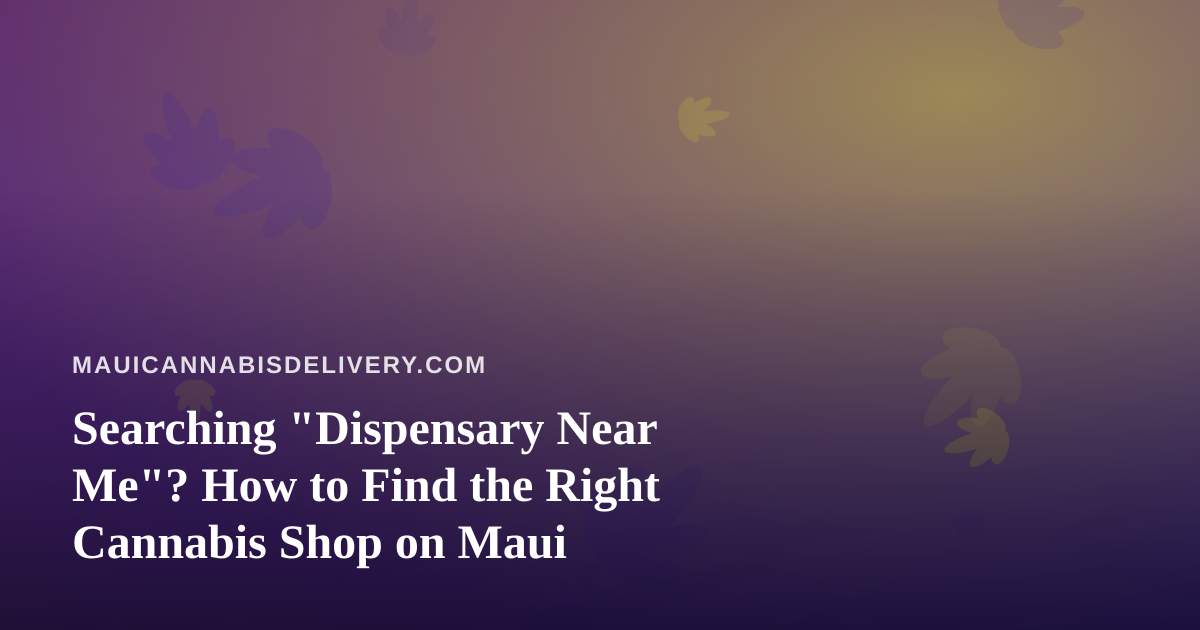 Searching “Dispensary Near Me”? How to Find the Right Cannabis Shop on Maui