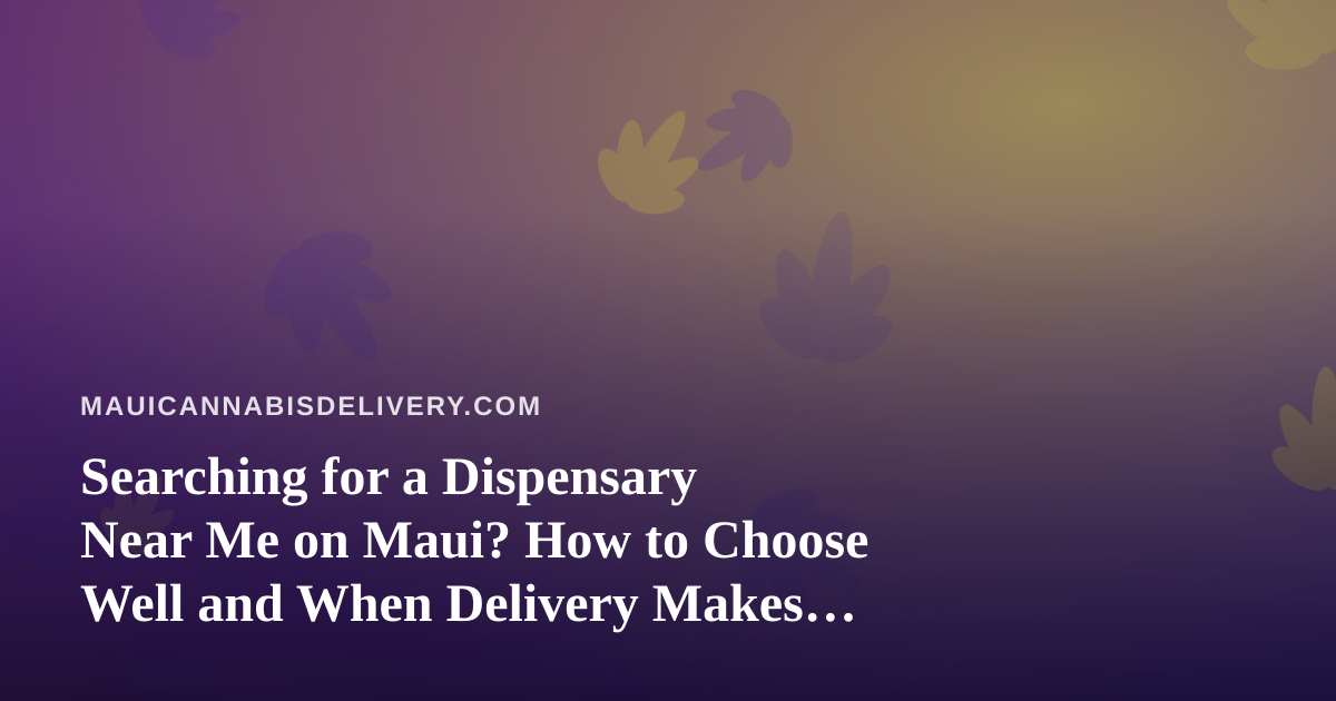 Searching for a Dispensary Near Me on Maui? How to Choose Well and When Delivery Makes More Sense