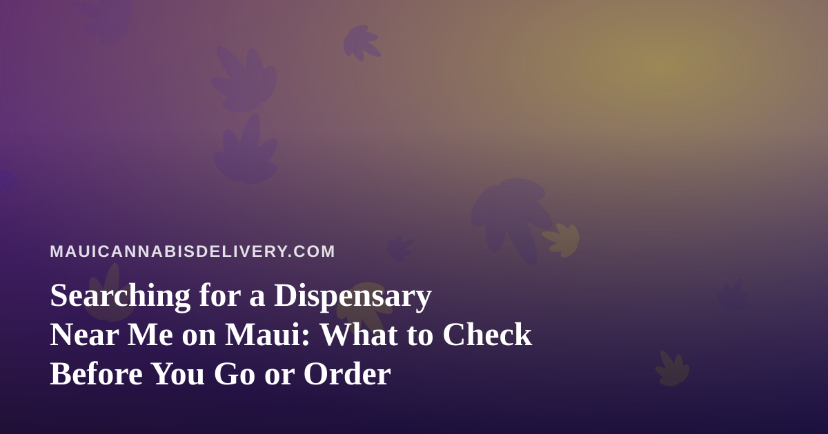 Searching for a Dispensary Near Me on Maui: What to Check Before You Go or Order