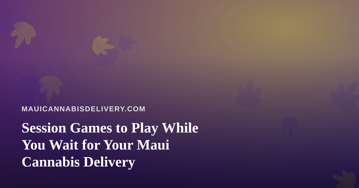 Session Games to Play While You Wait for Your Maui Cannabis Delivery