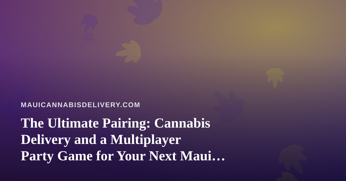 The Ultimate Pairing: Cannabis Delivery and a Multiplayer Party Game for Your Next Maui Hangout