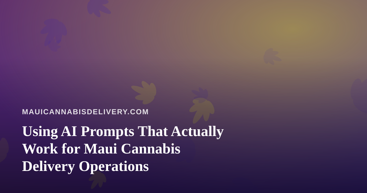 Using AI Prompts That Actually Work for Maui Cannabis Delivery Operations
